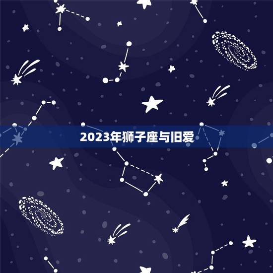 2023年狮子座与旧爱，2023 年狮子座与旧爱