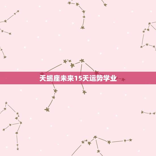 天蝎座未来15天运势学业,天秤座2023 年运势 天蝎座未来15天运势学业,天秤座2023 年运势