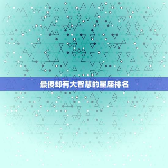 最傻却有大智慧的星座排名，十二星座智慧排名