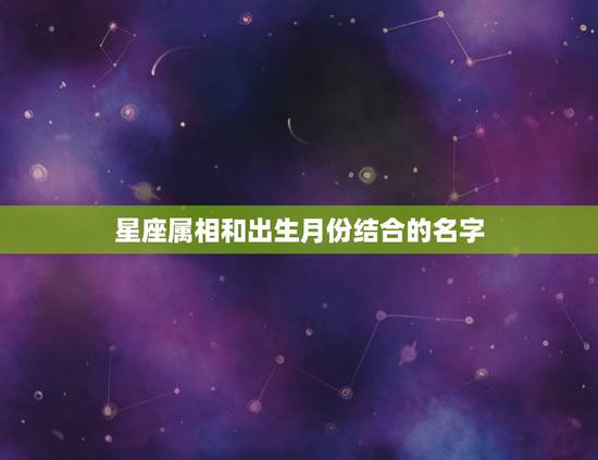 星座属相和出生月份结合的名字，出生月份代表的“属相”和真实的属相，还有