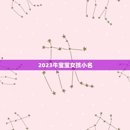 2023牛宝宝女孩小名,2023年牛宝宝乳名 2023牛宝宝女孩小名,2023年牛宝宝乳名