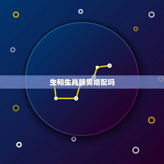 生和生肖猴男婚配吗,属猴男与属相配吗 生和生肖猴男婚配吗,属猴男与属相配吗
