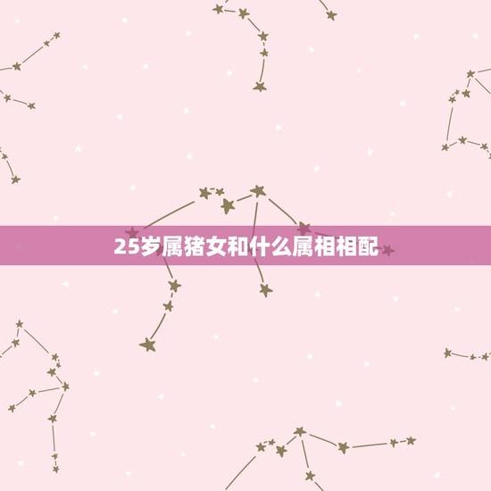 25岁属猪女和什么属相相配，属猪的女人和什么属相最配