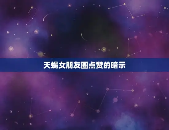 天蝎女朋友圈点赞的暗示