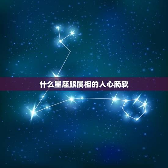 什么星座跟属相的人心肠软，星座和属相怎么对应