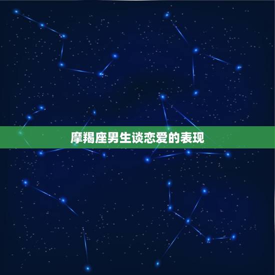 摩羯座男生谈恋爱的表现,摩羯男的初恋有多重要 摩羯座男生谈恋爱的表现,摩羯男的初恋有多重要