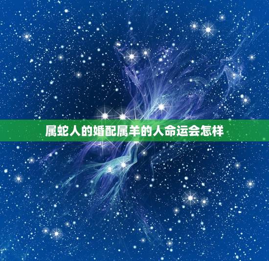 属蛇人的婚配属羊的人命运会怎样，属蛇与属羊的是否婚配