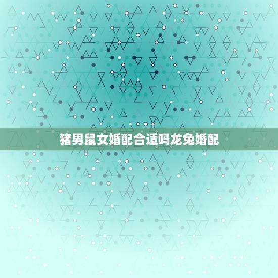 猪男鼠女婚配合适吗龙兔婚配,属鼠的男人和属猪的女人婚配可以吗? 猪男鼠女婚配合适吗龙兔婚配,属鼠的男人和属猪的女人婚配可以吗?