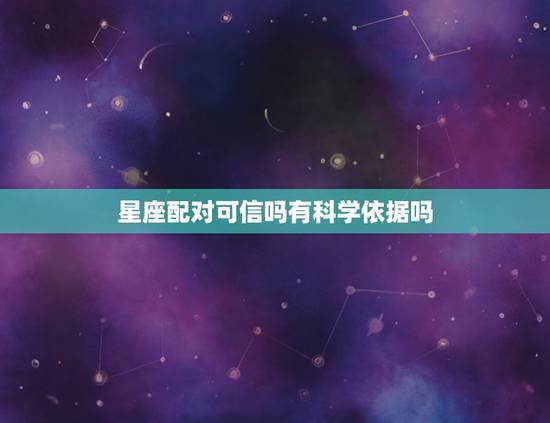 星座配对可信吗有科学依据吗，星座可信吗有科学依据吗