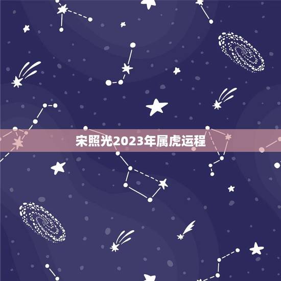 宋照光2023年属虎运程，宋韶光2023运程每月运势