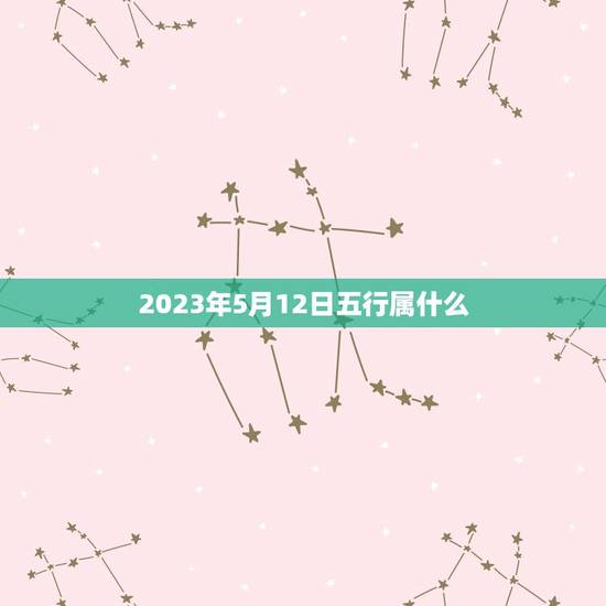 2023年5月12日五行属什么(介绍五行属相掌握运势趋势) 2023年5月12日五行属什么(介绍五行属相掌握运势趋势)