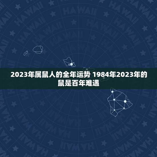 2023年属鼠人的全年运势 1984年2023年的鼠是百年难遇 2023年属鼠人的全年运势 1984年2023年的鼠是百年难遇