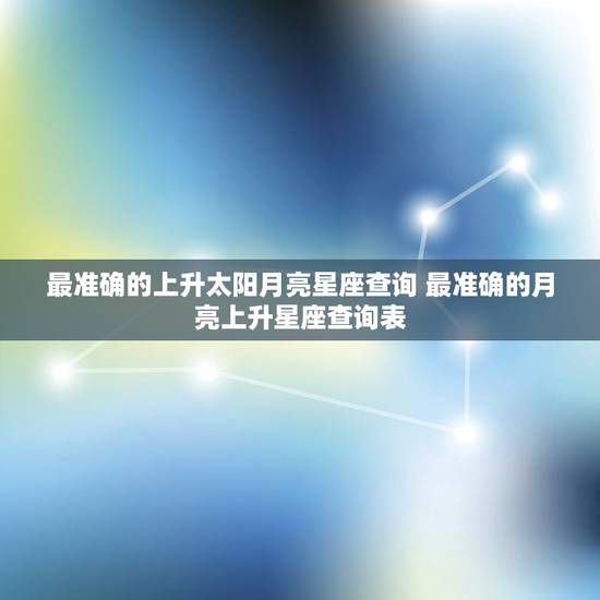 最准确的上升太阳月亮星座查询 最准确的月亮上升星座查询表