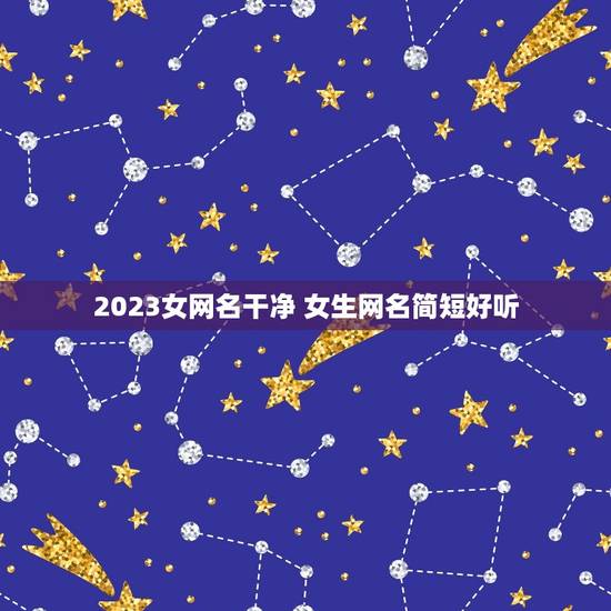 2023女网名干净 女生网名简短好听 2023女网名干净 女生网名简短好听