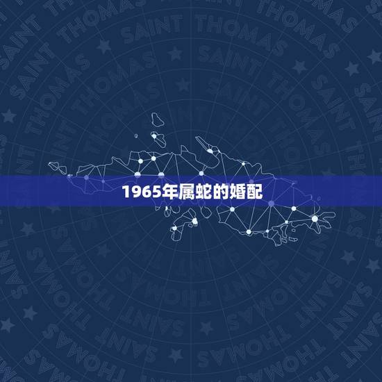 1965年属蛇的婚配，六五年男属蛇要什么属相婚配最好