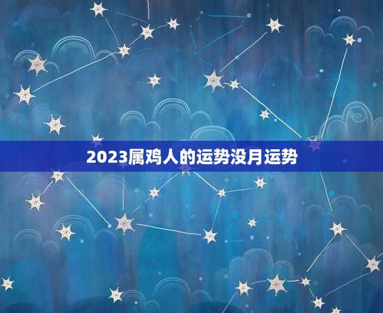 2023属鸡人的运势没月运势 2023属鸡人的运势没月运势