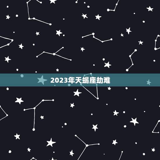 2023年天蝎座劫难，2023年1月天蝎座运程