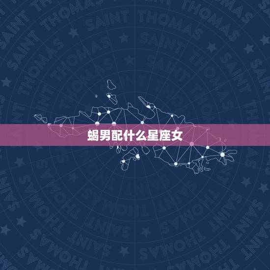 蝎男配什么星座女，摩羯男跟什么星座最配