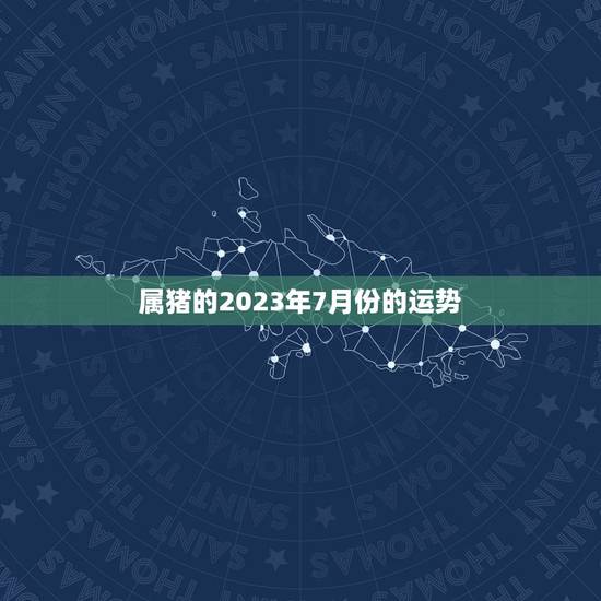 属猪的2023年7月份的运势，2023年属猪运势