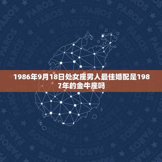 1986年9月18日处女座男人最佳婚配是1987年的金牛座吗?198 1986年9月18日处女座男人最佳婚配是1987年的金牛座吗?198
