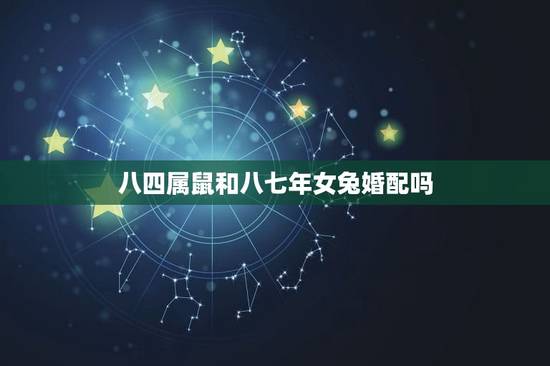八四属鼠和八七年女兔婚配吗，84年属鼠的男和87年属兔的人能配吗