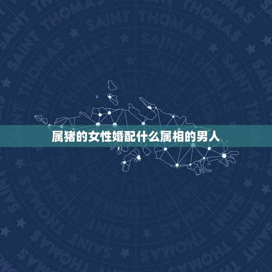 属猪的女性婚配什么属相的男人，属猪的最佳婚配是什么属相