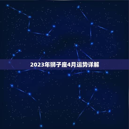2023年狮子座4月运势详解，2023年狮子座4月运势详解视频