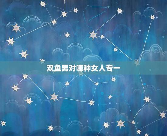 双鱼男对哪种女人专一，双鱼男对没感觉的女人