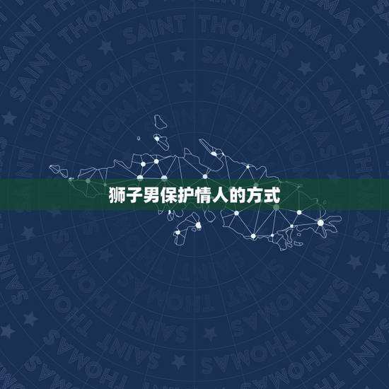 狮子男保护情人的方式，狮子座男床上太可怕了