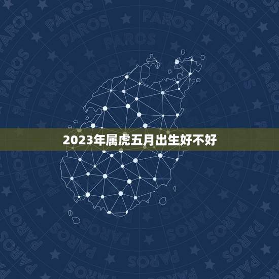 2023年属虎五月出生好不好 2023年属虎几月出生好