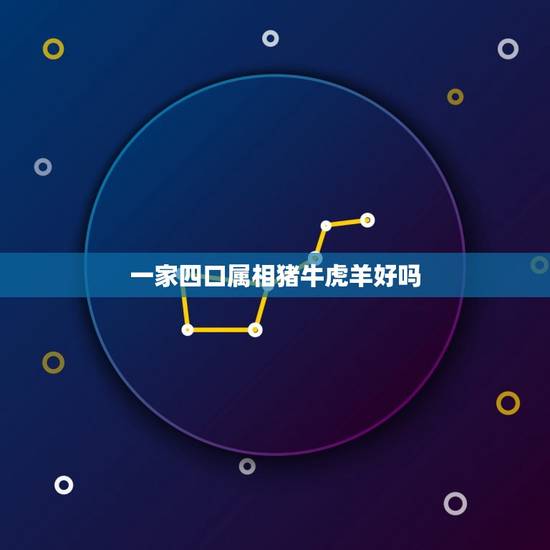 一家四口属相猪牛虎羊好吗，属牛和属羊的人生了个属虎的宝宝好吗