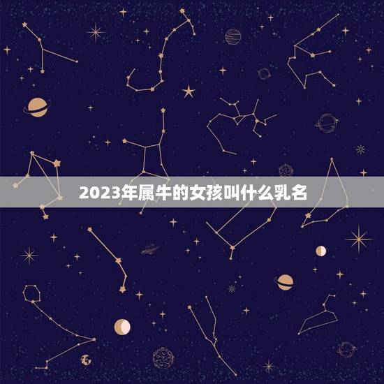 2023年属牛的女孩叫什么乳名,给2023年出生的属牛宝宝的女孩名字有 2023年属牛的女孩叫什么乳名,给2023年出生的属牛宝宝的女孩名字有
