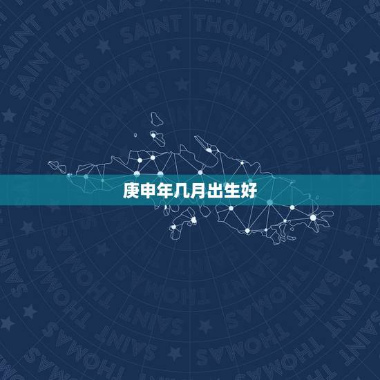 庚申年几月出生好,庚申年出生是什么命 庚申年几月出生好,庚申年出生是什么命