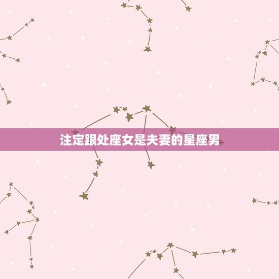 注定跟处座女是夫妻的星座男，什么星座注定跟处女座