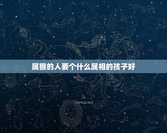 属猴的人要个什么属相的孩子好，属猴的父母适宜生什么属相的孩子