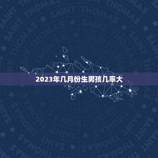2023年几月份生男孩几率大，2023年生男孩月份推算表
