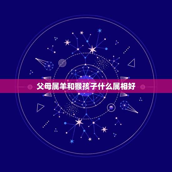 父母属羊和猴孩子什么属相好，父母是羊和猴生个什么属的孩子好？