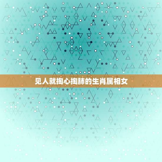 见人就掏心掏肺的生肖属相女，让男人付出一切的生肖女