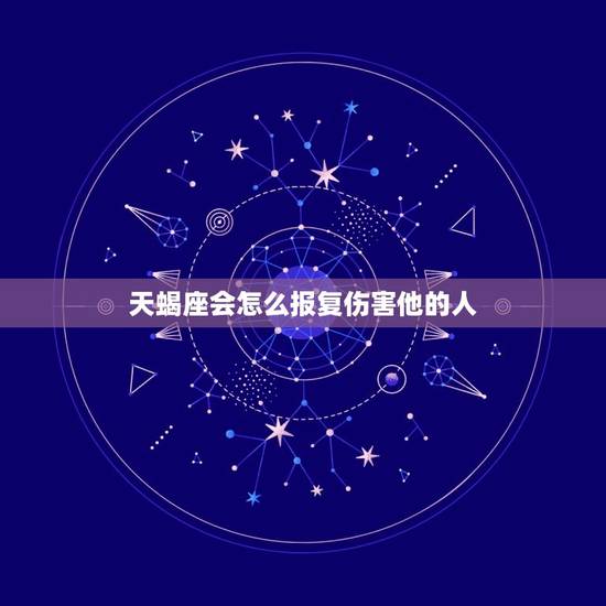 天蝎座会怎么报复伤害他的人，天蝎座被分手会怎么样