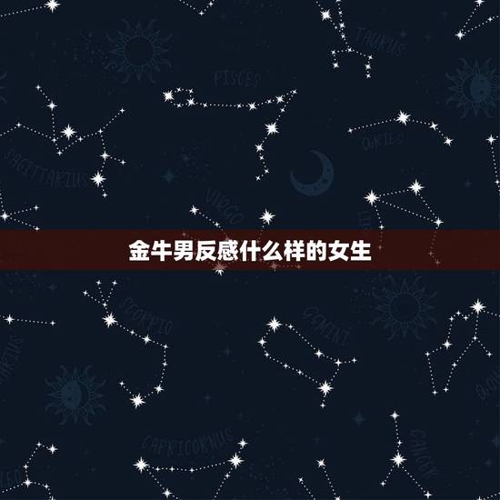 金牛男反感什么样的女生，金牛男最讨厌哪种女生