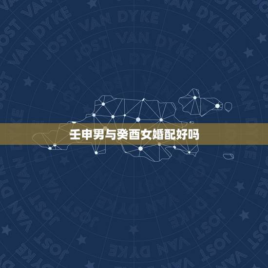 壬申男与癸酉女婚配好吗，癸酉年生男与壬申年生女婚配