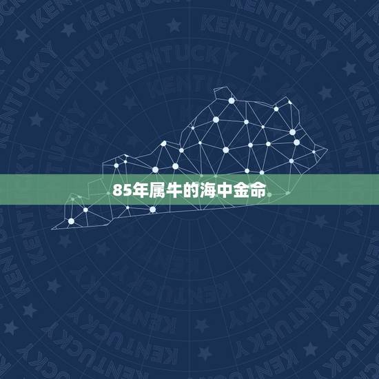 85年属牛的海中金命,1985年属牛海中金命,还是木牛什么意思 85年属牛的海中金命,1985年属牛海中金命,还是木牛什么意思