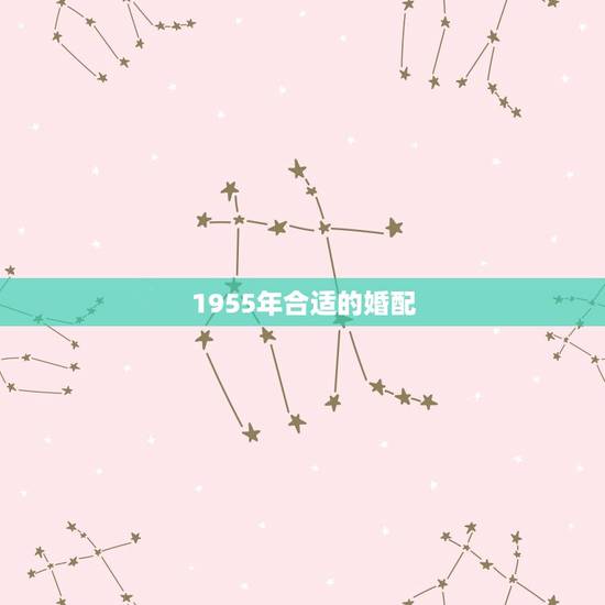 1955年合适的婚配，55年属羊和什么属相最配