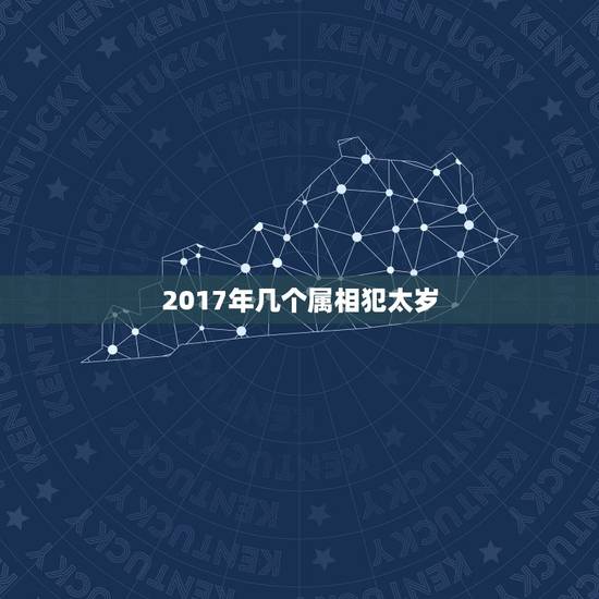 2017年几个属相犯太岁,2017年犯太岁的生肖? 2017年几个属相犯太岁,2017年犯太岁的生肖?