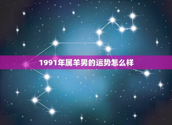 1991年属羊男的运势怎么样，1991年属羊男2023年每月运势