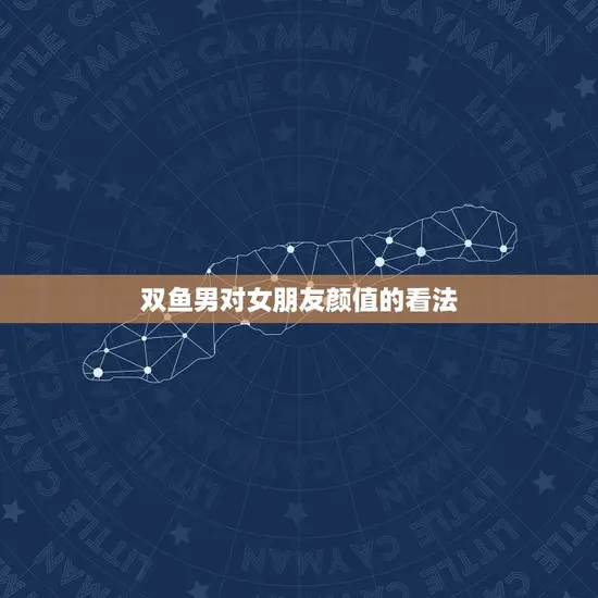 双鱼男对女朋友颜值的看法 双鱼男对女朋友颜值的看法