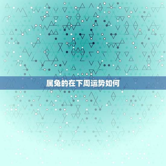 属兔的在下周运势如何，6月属兔运势如何