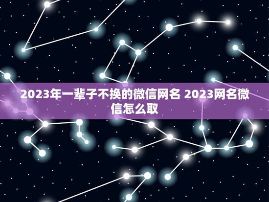 2023年一辈子不换的微信网名 2023网名微信怎么取 2023年一辈子不换的微信网名 2023网名微信怎么取