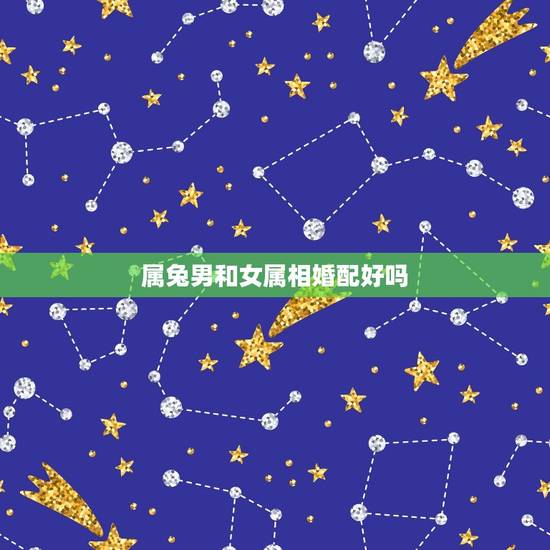 属兔男和女属相婚配好吗，属相婚配：男属兔和女属马相配吗？