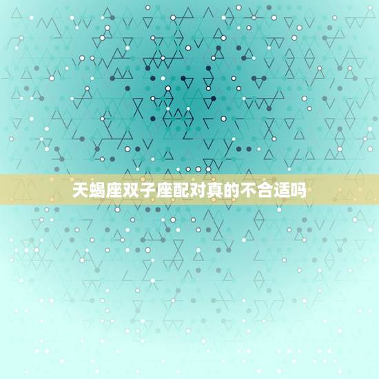 天蝎座双子座配对真的不合适吗，天蝎座和双子座配不配